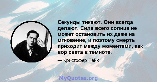 Секунды тикают. Они всегда делают. Сила всего солнца не может остановить их даже на мгновение, и поэтому смерть приходит между моментами, как вор света в темноте.