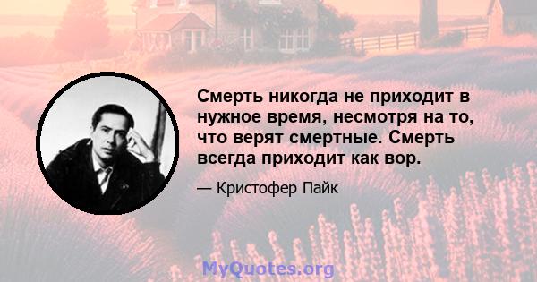 Смерть никогда не приходит в нужное время, несмотря на то, что верят смертные. Смерть всегда приходит как вор.