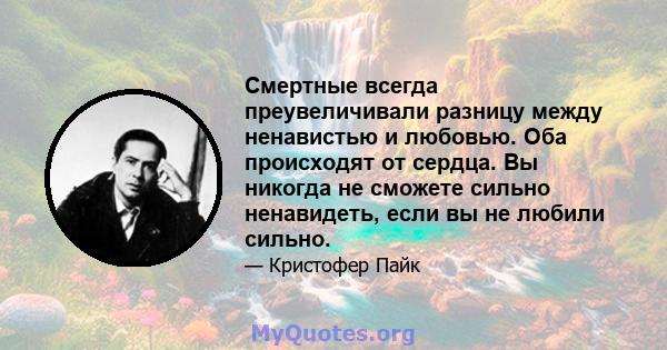 Смертные всегда преувеличивали разницу между ненавистью и любовью. Оба происходят от сердца. Вы никогда не сможете сильно ненавидеть, если вы не любили сильно.