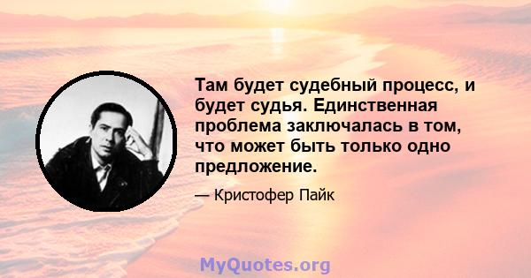 Там будет судебный процесс, и будет судья. Единственная проблема заключалась в том, что может быть только одно предложение.