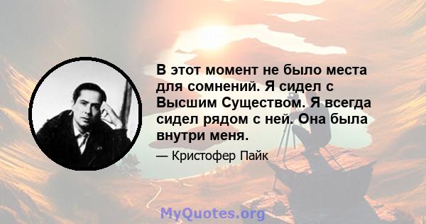 В этот момент не было места для сомнений. Я сидел с Высшим Существом. Я всегда сидел рядом с ней. Она была внутри меня.