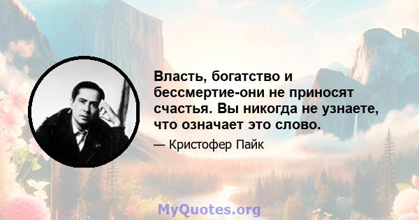 Власть, богатство и бессмертие-они не приносят счастья. Вы никогда не узнаете, что означает это слово.