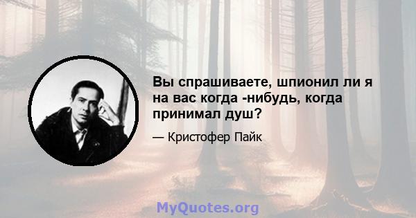 Вы спрашиваете, шпионил ли я на вас когда -нибудь, когда принимал душ?