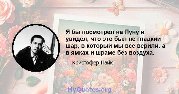 Я бы посмотрел на Луну и увидел, что это был не гладкий шар, в который мы все верили, а в ямках и шраме без воздуха.