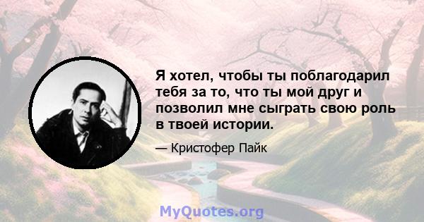 Я хотел, чтобы ты поблагодарил тебя за то, что ты мой друг и позволил мне сыграть свою роль в твоей истории.