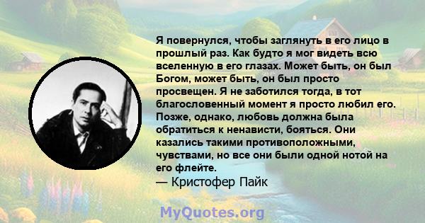 Я повернулся, чтобы заглянуть в его лицо в прошлый раз. Как будто я мог видеть всю вселенную в его глазах. Может быть, он был Богом, может быть, он был просто просвещен. Я не заботился тогда, в тот благословенный момент 