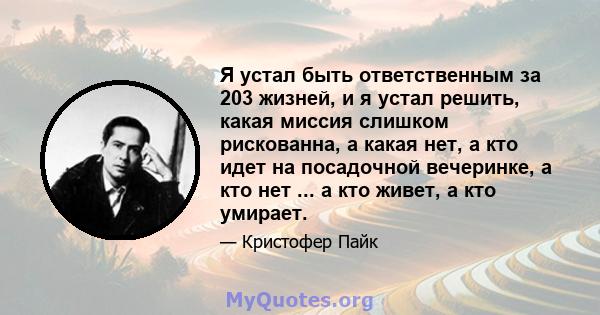 Я устал быть ответственным за 203 жизней, и я устал решить, какая миссия слишком рискованна, а какая нет, а кто идет на посадочной вечеринке, а кто нет ... а кто живет, а кто умирает.