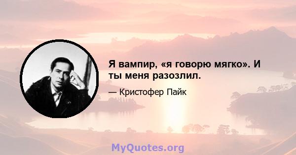 Я вампир, «я говорю мягко». И ты меня разозлил.