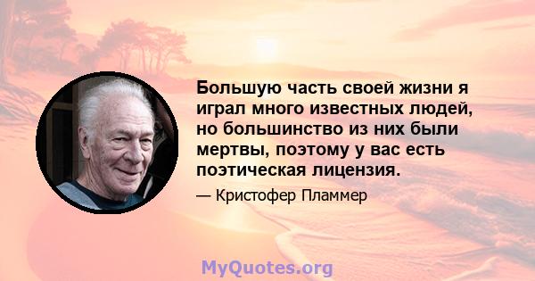 Большую часть своей жизни я играл много известных людей, но большинство из них были мертвы, поэтому у вас есть поэтическая лицензия.