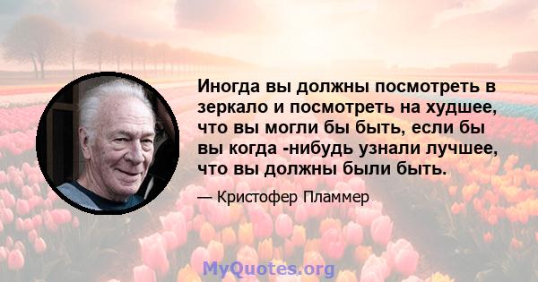 Иногда вы должны посмотреть в зеркало и посмотреть на худшее, что вы могли бы быть, если бы вы когда -нибудь узнали лучшее, что вы должны были быть.