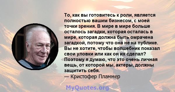 То, как вы готовитесь к роли, является полностью вашим бизнесом, с моей точки зрения. В мире в мире больше осталось загадки, которая осталась в мире, которая должна быть омрачена загадкой, потому что она не на публике.