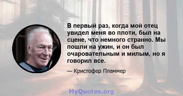 В первый раз, когда мой отец увидел меня во плоти, был на сцене, что немного странно. Мы пошли на ужин, и он был очаровательным и милым, но я говорил все.