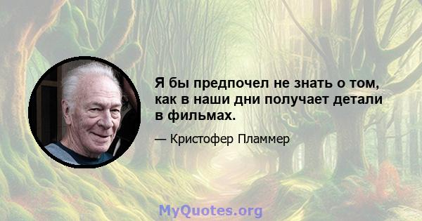 Я бы предпочел не знать о том, как в наши дни получает детали в фильмах.