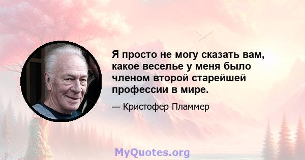 Я просто не могу сказать вам, какое веселье у меня было членом второй старейшей профессии в мире.