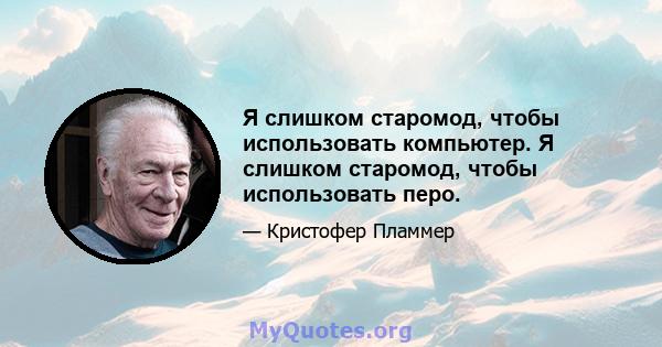 Я слишком старомод, чтобы использовать компьютер. Я слишком старомод, чтобы использовать перо.