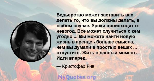 Бедьерство может заставить вас делать то, что вы должны делать, в любом случае. Уроки происходят от невзгод. Все может случиться с кем угодно ... Вы можете найти новую жизнь в аренде - больше смысла, чем вы думали в