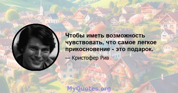 Чтобы иметь возможность чувствовать, что самое легкое прикосновение - это подарок.