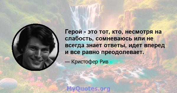 Герой - это тот, кто, несмотря на слабость, сомневаюсь или не всегда знает ответы, идет вперед и все равно преодолевает.