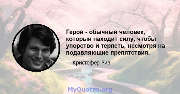 Герой - обычный человек, который находит силу, чтобы упорство и терпеть, несмотря на подавляющие препятствия.