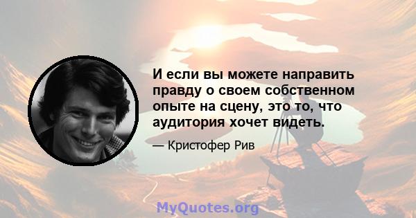 И если вы можете направить правду о своем собственном опыте на сцену, это то, что аудитория хочет видеть.