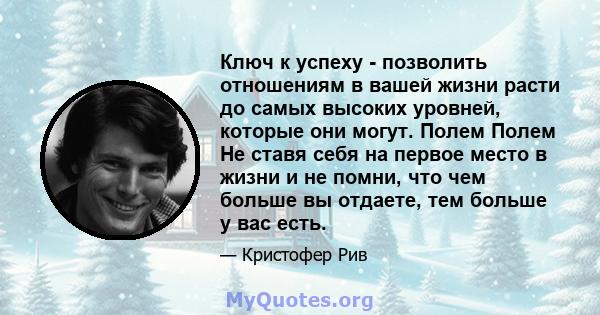 Ключ к успеху - позволить отношениям в вашей жизни расти до самых высоких уровней, которые они могут. Полем Полем Не ставя себя на первое место в жизни и не помни, что чем больше вы отдаете, тем больше у вас есть.