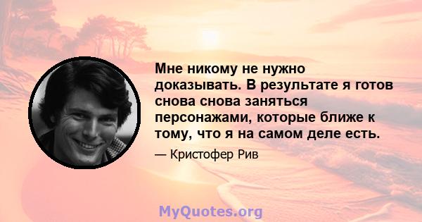 Мне никому не нужно доказывать. В результате я готов снова снова заняться персонажами, которые ближе к тому, что я на самом деле есть.