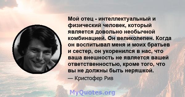 Мой отец - интеллектуальный и физический человек, который является довольно необычной комбинацией. Он великолепен. Когда он воспитывал меня и моих братьев и сестер, он укоренился в нас, что ваша внешность не является