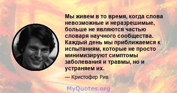 Мы живем в то время, когда слова невозможные и неразрешимые, больше не являются частью словаря научного сообщества. Каждый день мы приближаемся к испытаниям, которые не просто минимизируют симптомы заболевания и травмы, 