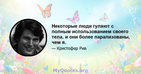 Некоторые люди гуляют с полным использованием своего тела, и они более парализованы, чем я.