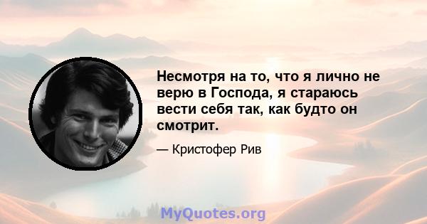 Несмотря на то, что я лично не верю в Господа, я стараюсь вести себя так, как будто он смотрит.