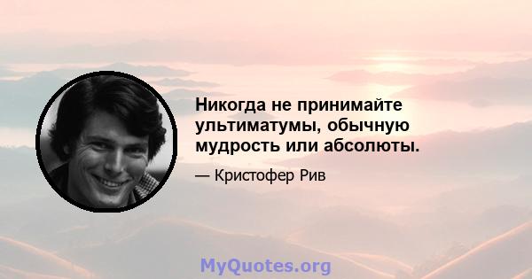 Никогда не принимайте ультиматумы, обычную мудрость или абсолюты.