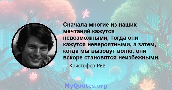 Сначала многие из наших мечтаний кажутся невозможными, тогда они кажутся невероятными, а затем, когда мы вызовут волю, они вскоре становятся неизбежными.