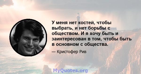 У меня нет костей, чтобы выбрать, и нет борьбы с обществом. И я хочу быть и заинтересован в том, чтобы быть в основном с общества.