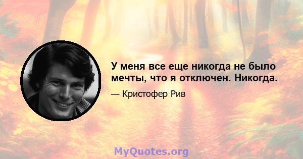 У меня все еще никогда не было мечты, что я отключен. Никогда.