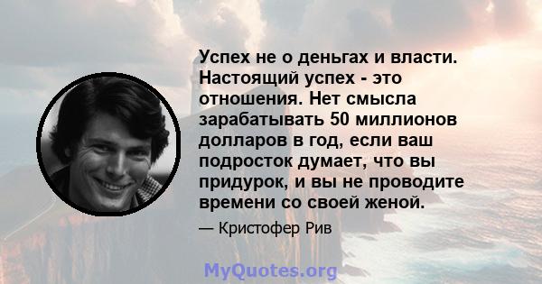 Успех не о деньгах и власти. Настоящий успех - это отношения. Нет смысла зарабатывать 50 миллионов долларов в год, если ваш подросток думает, что вы придурок, и вы не проводите времени со своей женой.