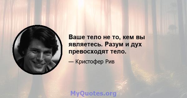 Ваше тело не то, кем вы являетесь. Разум и дух превосходят тело.