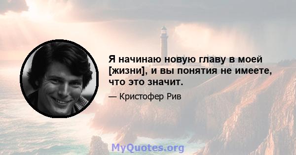 Я начинаю новую главу в моей [жизни], и вы понятия не имеете, что это значит.