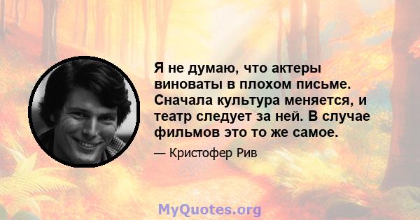 Я не думаю, что актеры виноваты в плохом письме. Сначала культура меняется, и театр следует за ней. В случае фильмов это то же самое.