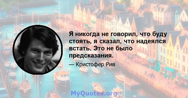 Я никогда не говорил, что буду стоять, я сказал, что надеялся встать. Это не было предсказания.