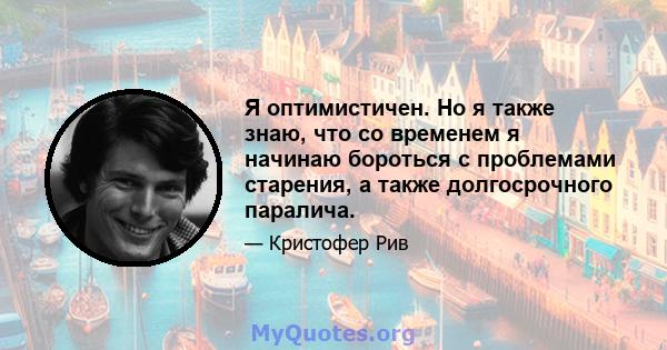 Я оптимистичен. Но я также знаю, что со временем я начинаю бороться с проблемами старения, а также долгосрочного паралича.