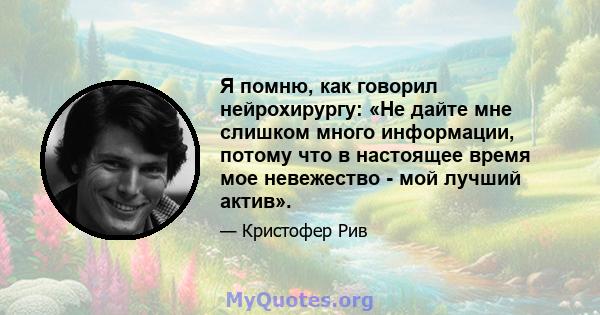 Я помню, как говорил нейрохирургу: «Не дайте мне слишком много информации, потому что в настоящее время мое невежество - мой лучший актив».