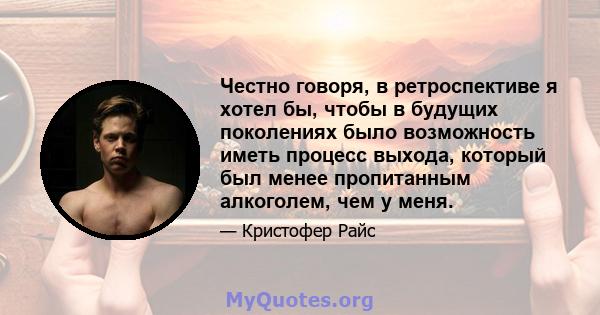 Честно говоря, в ретроспективе я хотел бы, чтобы в будущих поколениях было возможность иметь процесс выхода, который был менее пропитанным алкоголем, чем у меня.