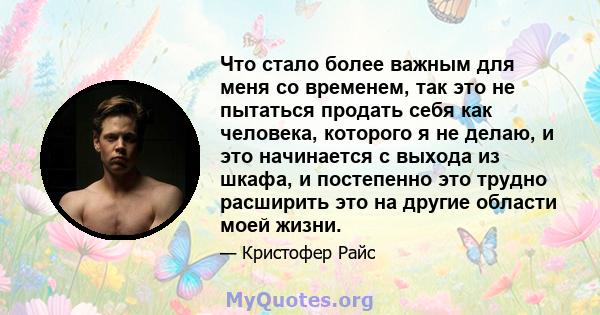 Что стало более важным для меня со временем, так это не пытаться продать себя как человека, которого я не делаю, и это начинается с выхода из шкафа, и постепенно это трудно расширить это на другие области моей жизни.