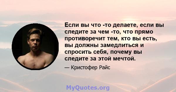 Если вы что -то делаете, если вы следите за чем -то, что прямо противоречит тем, кто вы есть, вы должны замедлиться и спросить себя, почему вы следите за этой мечтой.