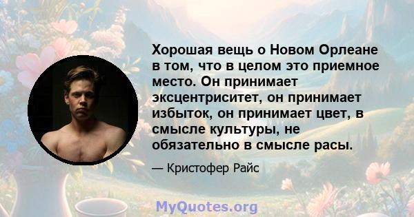 Хорошая вещь о Новом Орлеане в том, что в целом это приемное место. Он принимает эксцентриситет, он принимает избыток, он принимает цвет, в смысле культуры, не обязательно в смысле расы.