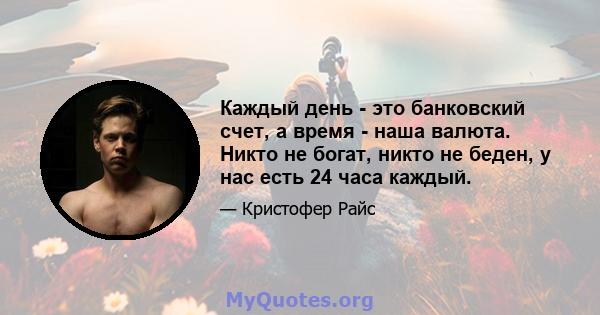 Каждый день - это банковский счет, а время - наша валюта. Никто не богат, никто не беден, у нас есть 24 часа каждый.