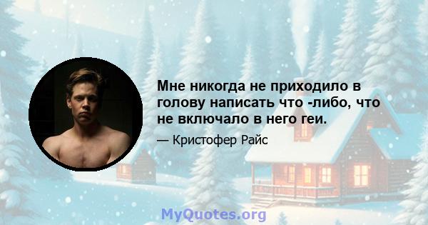 Мне никогда не приходило в голову написать что -либо, что не включало в него геи.