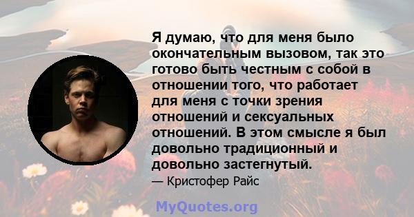 Я думаю, что для меня было окончательным вызовом, так это готово быть честным с собой в отношении того, что работает для меня с точки зрения отношений и сексуальных отношений. В этом смысле я был довольно традиционный и 