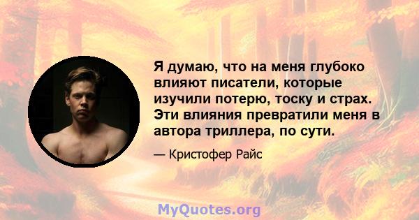 Я думаю, что на меня глубоко влияют писатели, которые изучили потерю, тоску и страх. Эти влияния превратили меня в автора триллера, по сути.