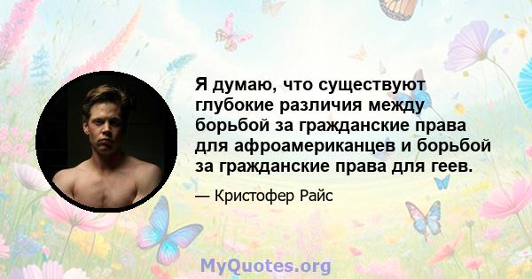 Я думаю, что существуют глубокие различия между борьбой за гражданские права для афроамериканцев и борьбой за гражданские права для геев.